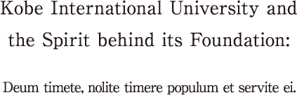 Kobe International University and the Spirit behind its Foundation:Deum timete, nolite timere populum et servite ei.