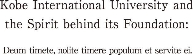 Kobe International University and the Spirit behind its Foundation:Deum timete, nolite timere populum et servite ei.