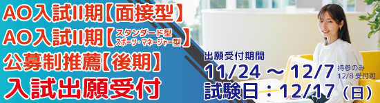 AO入試II期【面接型】AO入試II期【スタンダード型 スポーツ・マネージャー型】 公募制推薦【後期】入試出願受付 出願受付期間11/24~12/7 持参のみ12/8受付可 試験日:12/17（日）