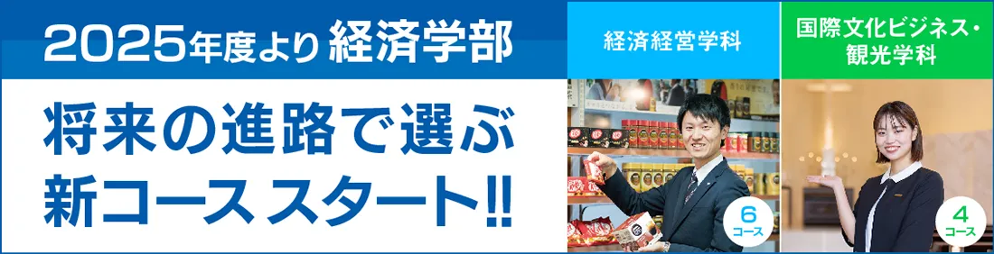 2025年度より経済学部 将来の進路で選ぶ新コーススタート!! 経済経営学科6コース 国際文化ビジネス・観光学科4コース