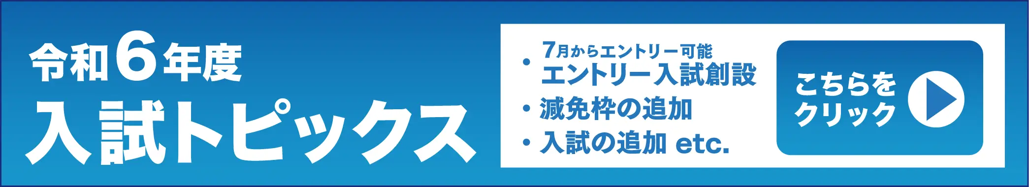 令和6年度入試トピックス 7月からエントリー可能 エントリー入試創設 減免枠の追加 入試の追加 etc. こちらをクリック