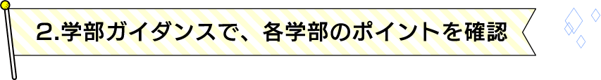 2.学部ガイダンスで、各学部のポイントを確認