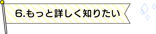 6.もっと詳しく知りたい