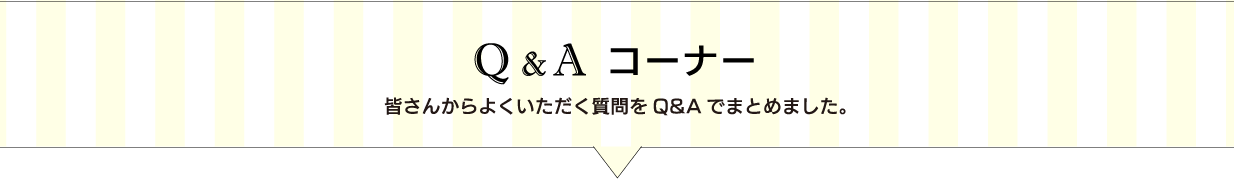 Q&Aコーナー 皆さんからよくいただく質問をQ&Aでまとめました。