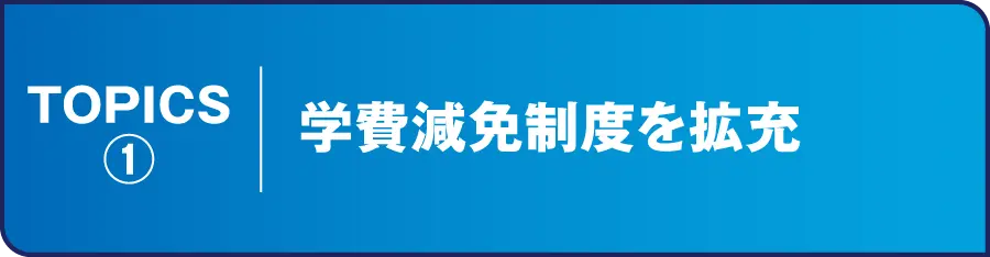 TOPICS① 学費減免制度を拡充