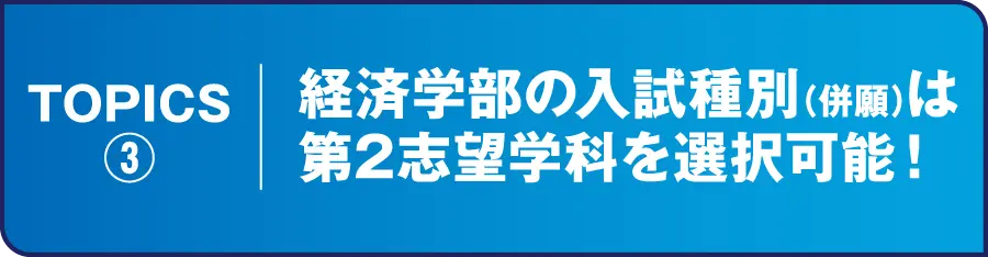 TOPICS③ 経済学部の入試種別（併願）は第2志望学科を選択可能！