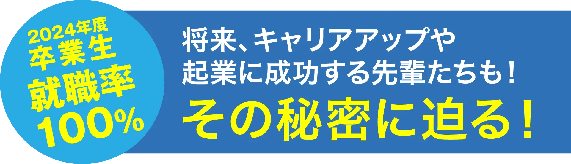 2024年度卒業生 就職率100% 将来、キャリアアップや起業に成功する先輩たちも! その秘密に迫る!