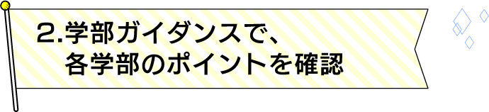 2.学部ガイダンスで、各学部のポイントを確認