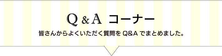 Q&Aコーナー 皆さんからよくいただく質問をQ&Aでまとめました。
